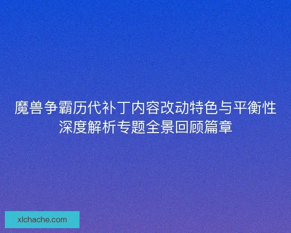 魔兽争霸历代补丁内容改动特色与平衡性深度解析专题全景回顾篇章