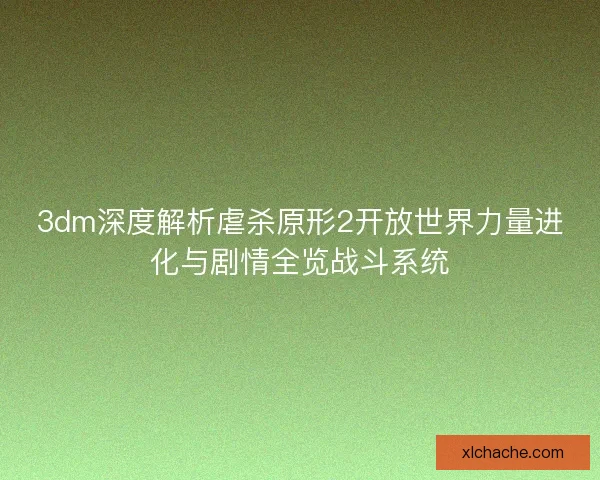 3dm深度解析虐杀原形2开放世界力量进化与剧情全览战斗系统