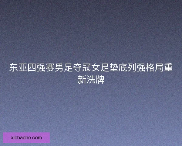 东亚四强赛男足夺冠女足垫底列强格局重新洗牌