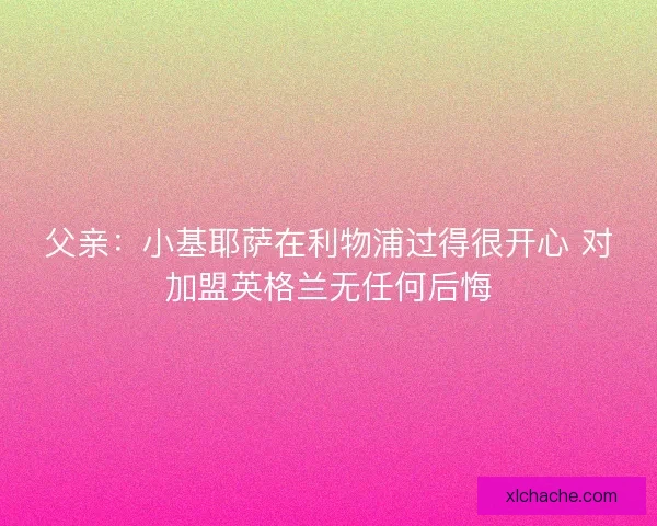 父亲：小基耶萨在利物浦过得很开心 对加盟英格兰无任何后悔