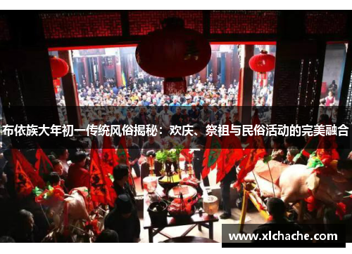 布依族大年初一传统风俗揭秘:欢庆、祭祖与民俗活动的完美融合
